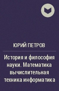 Юрий Петров - История и философия науки. Математика вычислительная техника информатика