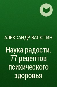 Александр Васютин - Наука радости. 77 рецептов психического здоровья