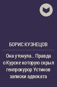 Борис Кузнецов, Борис Кузнецов - Она утонула.... Правда о Курске которую скрыл генпрокурор Устинов записки адвоката