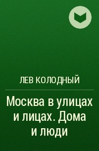 Лев Колодный - Москва в улицах и лицах. Дома и люди 