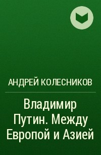 Андрей Колесников - Владимир Путин. Между Европой и Азией