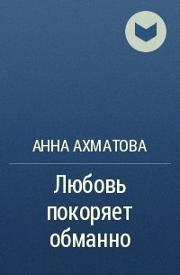 Анна Ахматова - Любовь покоряет обманно