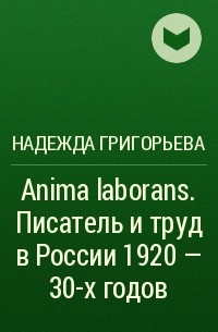 Надежда Григорьева - Anima laborans. Писатель и труд в России 1920 - 30-х годов