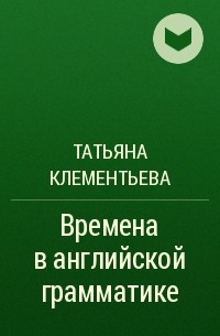 Татьяна Клементьева - Времена в английской грамматике