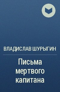 Владислав Шурыгин - Письма мертвого капитана