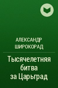 Александр Широкорад - Тысячелетняя битва за Царьград