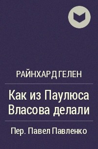 Райнхард Гелен - Как из Паулюса Власова делали