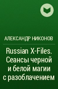 Александр Никонов - Russian X-Files. Сеансы черной и белой магии с разоблачением