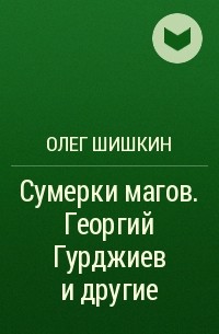 Олег Шишкин - Сумерки магов. Георгий Гурджиев и другие