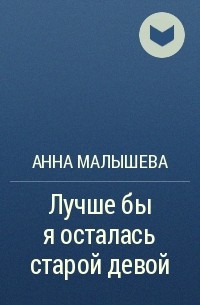 Анна Малышева - Лучше бы я осталась старой девой