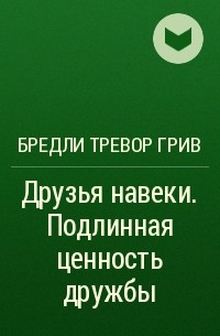 Бредли Тревор Грив - Друзья навеки. Подлинная ценность дружбы