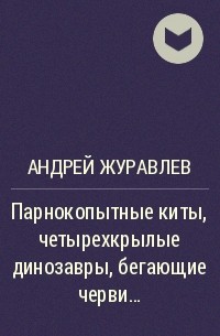 Андрей Журавлев - Парнокопытные киты, четырехкрылые динозавры, бегающие черви...