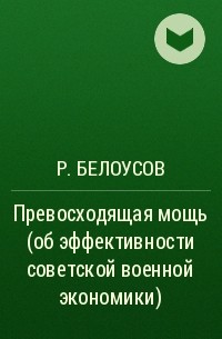 Р. Белоусов - Превосходящая мощь (об эффективности советской военной экономики)