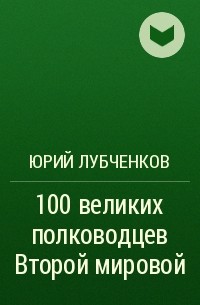 Юрий Лубченков - 100 великих полководцев Второй мировой