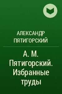 Александр Пятигорский - А. М. Пятигорский. Избранные труды