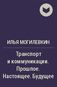 И. М. Могилевкин - Транспорт и коммуникации. Прошлое. Настоящее. Будущее