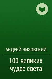 Андрей Низовский - 100 великих чудес света