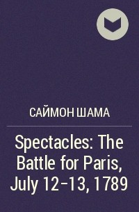 Саймон Шама - Spectacles: The Battle for Paris, July 12-13, 1789