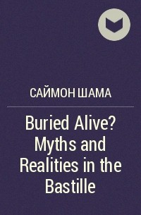 Саймон Шама - Buried Alive? Myths and Realities in the Bastille