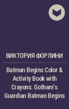Виктория Форлини - Batman Begins Color &amp; Activity Book with Crayons : Gotham&#039;s Guardian Batman Begins