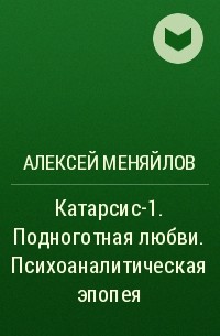 Алексей Меняйлов - Катарсис-1. Подноготная любви. Психоаналитическая эпопея