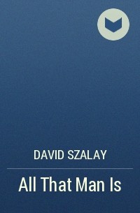 David Szalay - All That Man Is