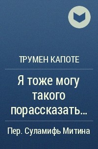 Трумен Капоте - Я тоже могу такого порассказать...