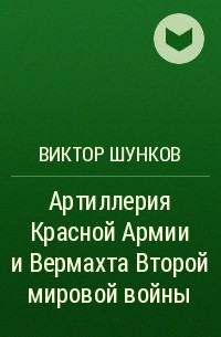 Виктор Шунков - Артиллерия Красной Армии и Вермахта Второй мировой войны