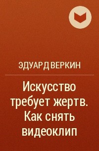 Эдуард Веркин - Искусство требует жертв. Как снять видеоклип