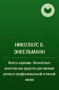 Николаус Б. Энкельманн - Власть харизмы. Личностные качества как средство достижения успеха в профессиональной и личной жизни