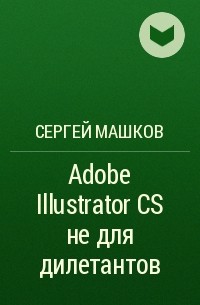 Сергей Машков - Adobe Illustrator CS не для дилетантов