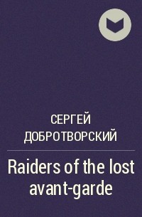 Сергей Добротворский - Raiders of the lost avant-garde