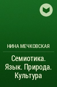 Нина Мечковская - Семиотика. Язык. Природа. Культура