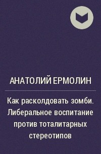 Анатолий Ермолин - Как расколдовать зомби. Либеральное воспитание против тоталитарных стереотипов