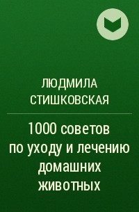 Людмила Стишковская - 1000 советов по уходу и лечению домашних животных