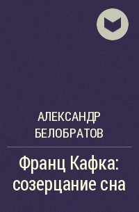 Александр Белобратов - Франц Кафка: созерцание сна