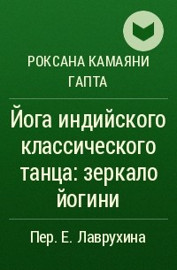 Роксана Камаяни Гапта - Йога индийского классического танца: зеркало йогини