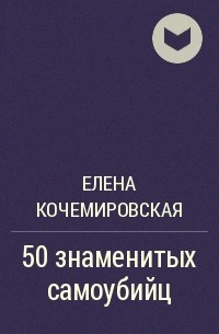 Елена Кочемировская - 50 знаменитых самоубийц