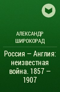 Александр Широкорад - Россия - Англия: неизвестная война. 1857 - 1907