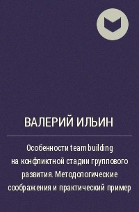 Валерий Ильин - Особенности team building на конфликтной стадии группового развития. Методологические соображения и практический пример