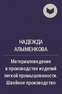 Надежда Алыменкова - Материаловедение в производстве изделий легкой промышленности. Швейное производство