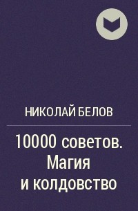 Николай Белов - 10000 советов. Магия и колдовство
