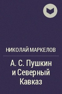 Николай Маркелов - А. С. Пушкин и Северный Кавказ