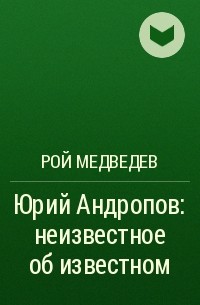 Рой Медведев - Юрий Андропов: неизвестное об известном