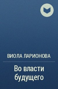 Виола Ларионова - Во власти будущего