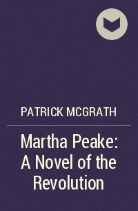 Patrick McGrath - Martha Peake: A Novel of the Revolution