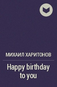 Михаил Харитонов - Happy birthday to you