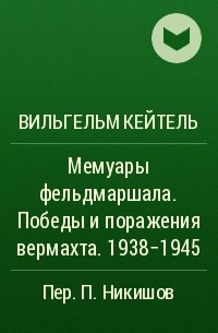 Вильгельм Кейтель - Мемуары фельдмаршала. Победы и поражения вермахта. 1938-1945