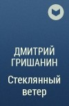 Дмитрий Гришанин - Стеклянный ветер