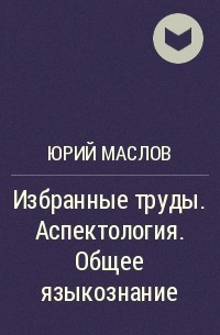 Юрий Маслов - Избранные труды. Аспектология. Общее языкознание